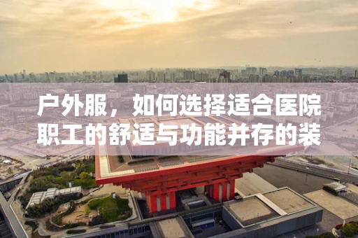 户外服，如何选择适合医院职工的舒适与功能并存的装备？