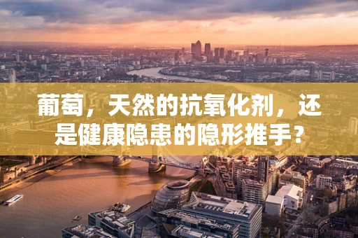 葡萄，天然的抗氧化剂，还是健康隐患的隐形推手？