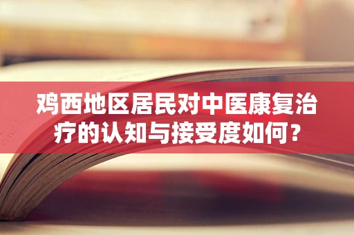 鸡西地区居民对中医康复治疗的认知与接受度如何？
