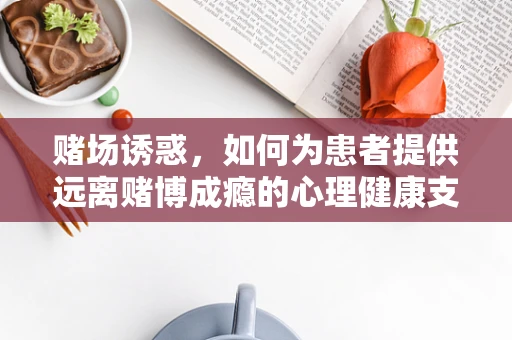 赌场诱惑，如何为患者提供远离赌博成瘾的心理健康支持？