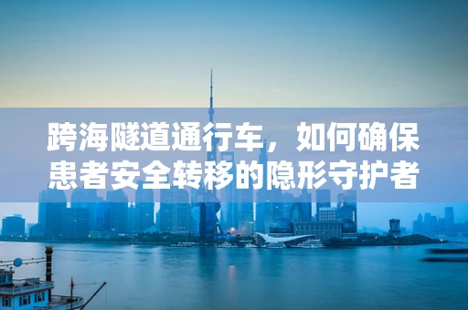 跨海隧道通行车，如何确保患者安全转移的隐形守护者？