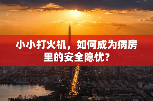 小小打火机，如何成为病房里的安全隐忧？