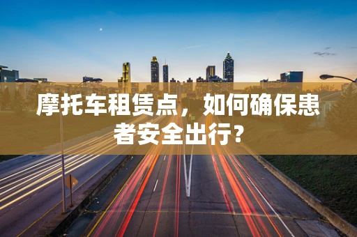 摩托车租赁点，如何确保患者安全出行？