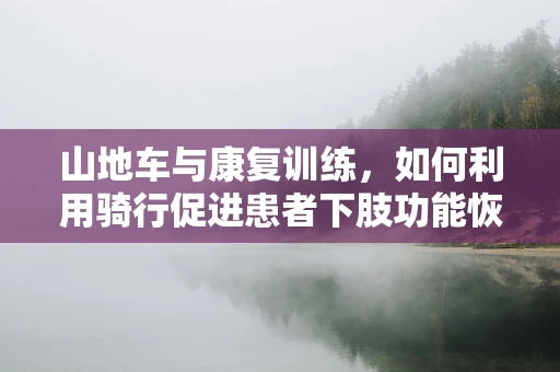山地车与康复训练，如何利用骑行促进患者下肢功能恢复？