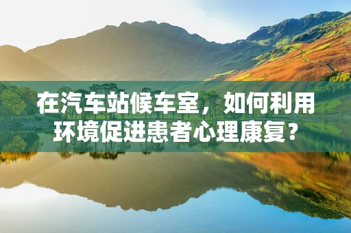 在汽车站候车室，如何利用环境促进患者心理康复？