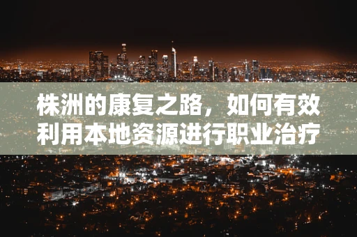 株洲的康复之路，如何有效利用本地资源进行职业治疗？