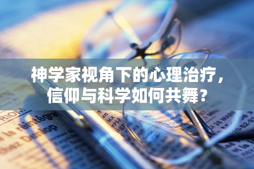 神学家视角下的心理治疗，信仰与科学如何共舞？