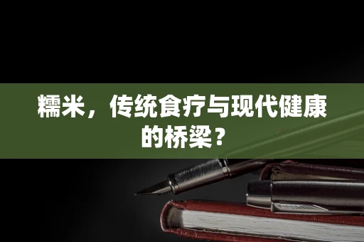 糯米，传统食疗与现代健康的桥梁？
