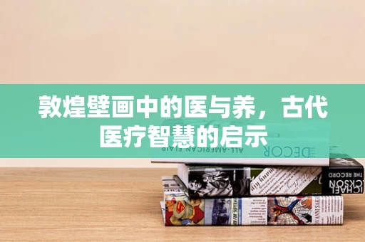 敦煌壁画中的医与养，古代医疗智慧的启示