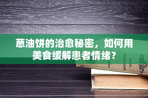 葱油饼的治愈秘密，如何用美食缓解患者情绪？