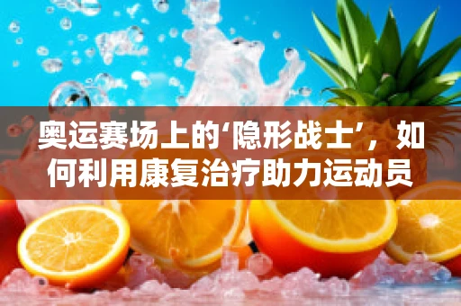 奥运赛场上的‘隐形战士’，如何利用康复治疗助力运动员重返赛场？