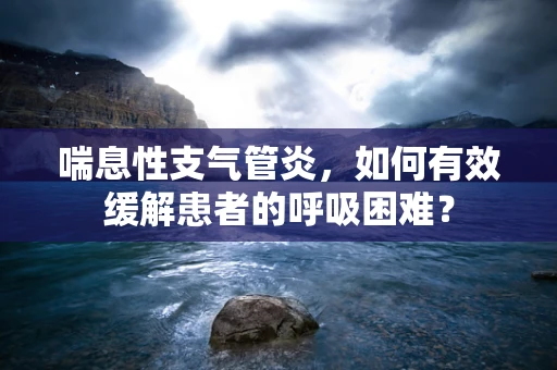 喘息性支气管炎，如何有效缓解患者的呼吸困难？