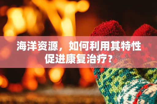 海洋资源，如何利用其特性促进康复治疗？