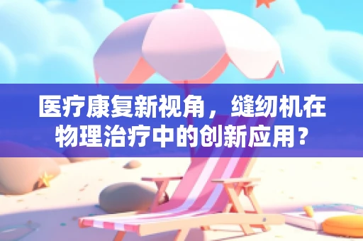 医疗康复新视角，缝纫机在物理治疗中的创新应用？