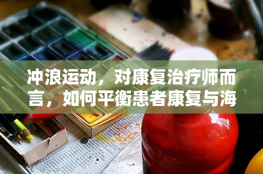 冲浪运动，对康复治疗师而言，如何平衡患者康复与海洋激情的挑战？
