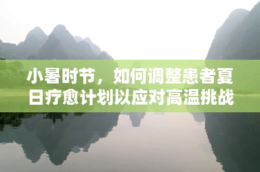小暑时节，如何调整患者夏日疗愈计划以应对高温挑战？