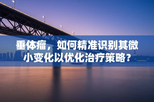 垂体瘤，如何精准识别其微小变化以优化治疗策略？