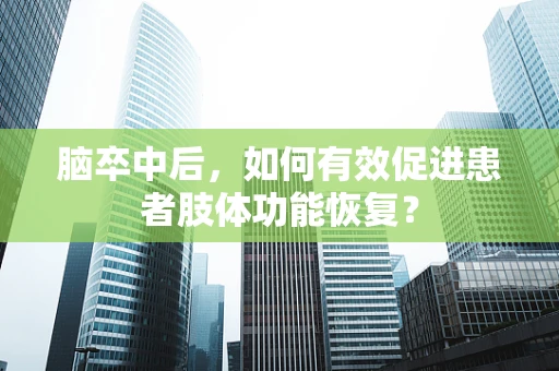 脑卒中后，如何有效促进患者肢体功能恢复？
