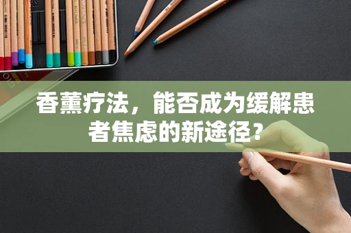 香薰疗法，能否成为缓解患者焦虑的新途径？