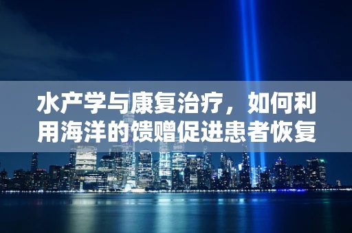 水产学与康复治疗，如何利用海洋的馈赠促进患者恢复？