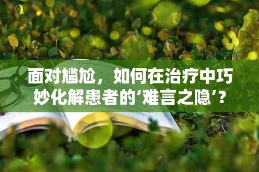 面对尴尬，如何在治疗中巧妙化解患者的‘难言之隐’？