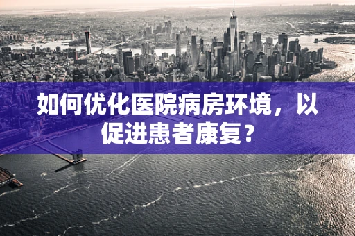 如何优化医院病房环境，以促进患者康复？