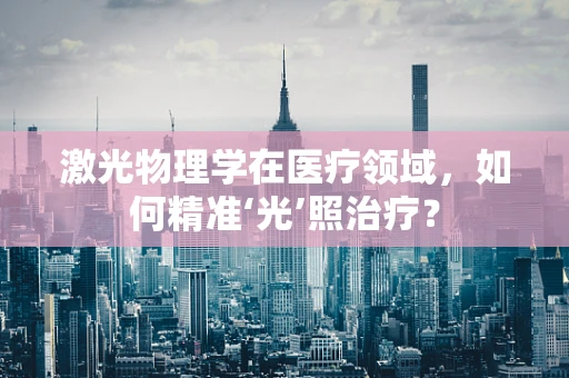 激光物理学在医疗领域，如何精准‘光’照治疗？