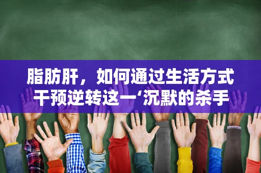 脂肪肝，如何通过生活方式干预逆转这一‘沉默的杀手’？