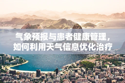 气象预报与患者健康管理，如何利用天气信息优化治疗计划？