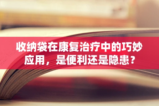 收纳袋在康复治疗中的巧妙应用，是便利还是隐患？