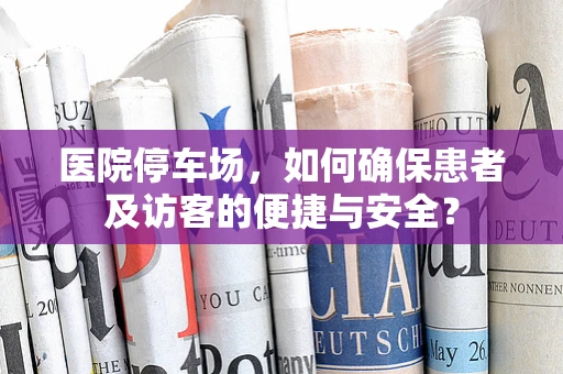 医院停车场，如何确保患者及访客的便捷与安全？