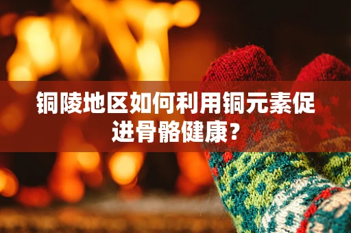 铜陵地区如何利用铜元素促进骨骼健康？