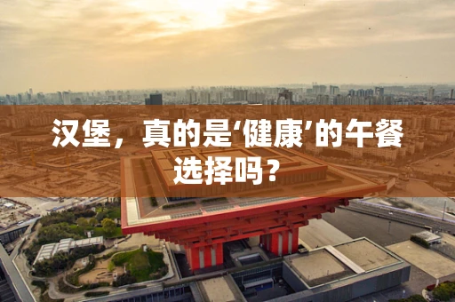 汉堡，真的是‘健康’的午餐选择吗？