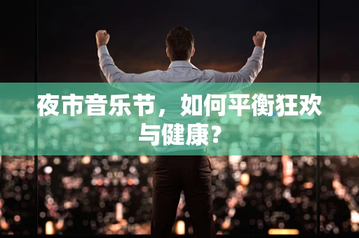 夜市音乐节，如何平衡狂欢与健康？