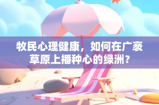牧民心理健康，如何在广袤草原上播种心的绿洲？
