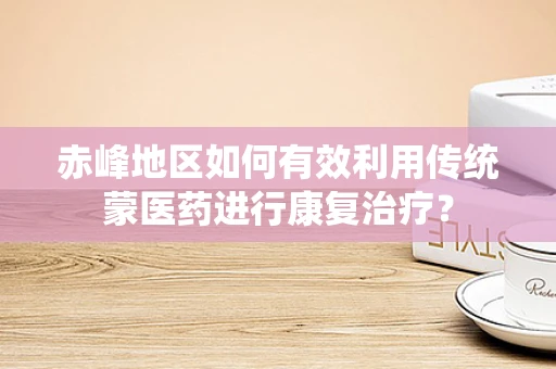 赤峰地区如何有效利用传统蒙医药进行康复治疗？