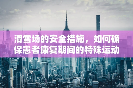 滑雪场的安全措施，如何确保患者康复期间的特殊运动安全？