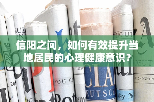 信阳之问，如何有效提升当地居民的心理健康意识？