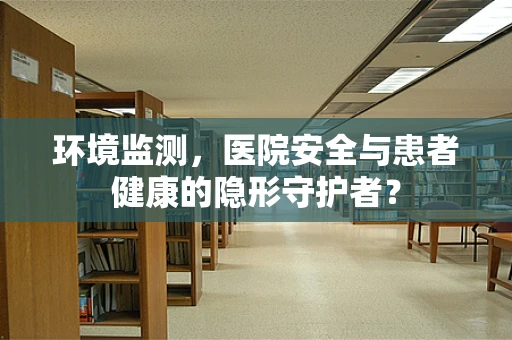 环境监测，医院安全与患者健康的隐形守护者？