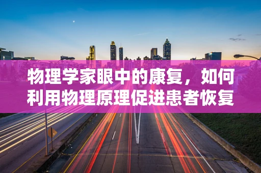 物理学家眼中的康复，如何利用物理原理促进患者恢复？