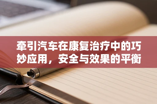 牵引汽车在康复治疗中的巧妙应用，安全与效果的平衡
