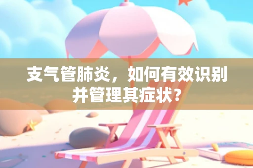 支气管肺炎，如何有效识别并管理其症状？
