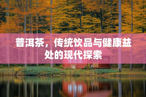 普洱茶，传统饮品与健康益处的现代探索
