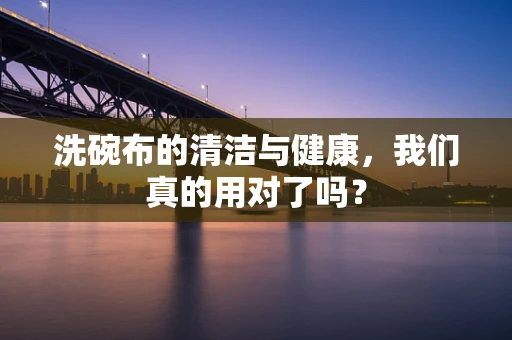 洗碗布的清洁与健康，我们真的用对了吗？