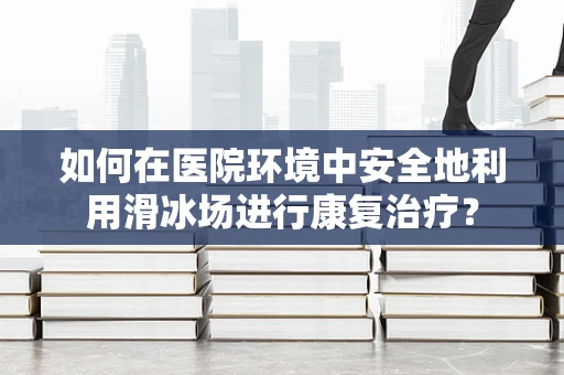 如何在医院环境中安全地利用滑冰场进行康复治疗？