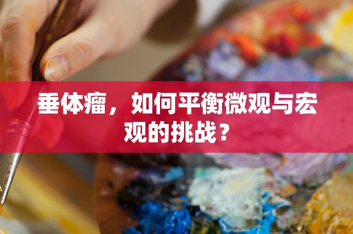 垂体瘤，如何平衡微观与宏观的挑战？