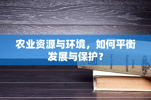 农业资源与环境，如何平衡发展与保护？