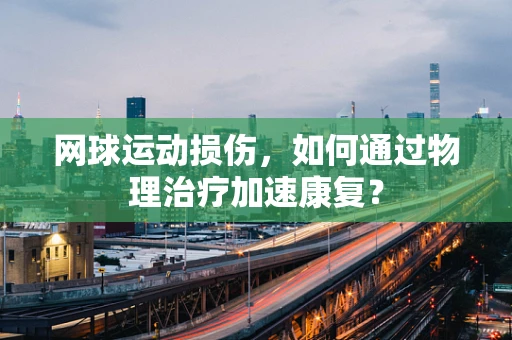 网球运动损伤，如何通过物理治疗加速康复？