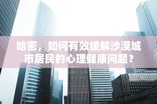 哈密，如何有效缓解沙漠城市居民的心理健康问题？