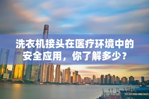 洗衣机接头在医疗环境中的安全应用，你了解多少？